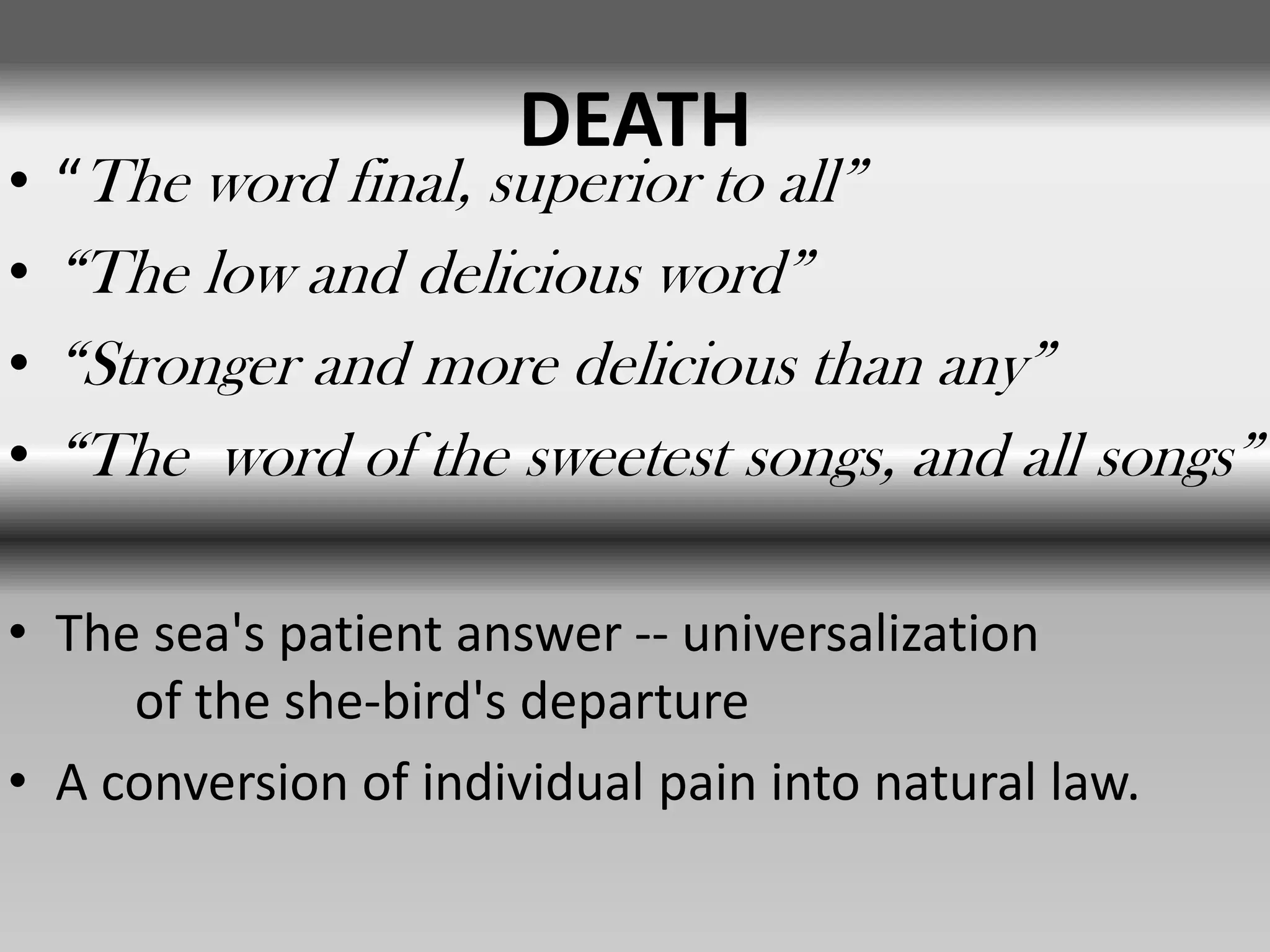 DEATH
• “The word final, superior to all”
• “The low and delicious word”
• “Stronger and more delicious than any”
• “The word of the sweetest songs, and all songs”
• The sea's patient answer -- universalization
of the she-bird's departure
• A conversion of individual pain into natural law.
 