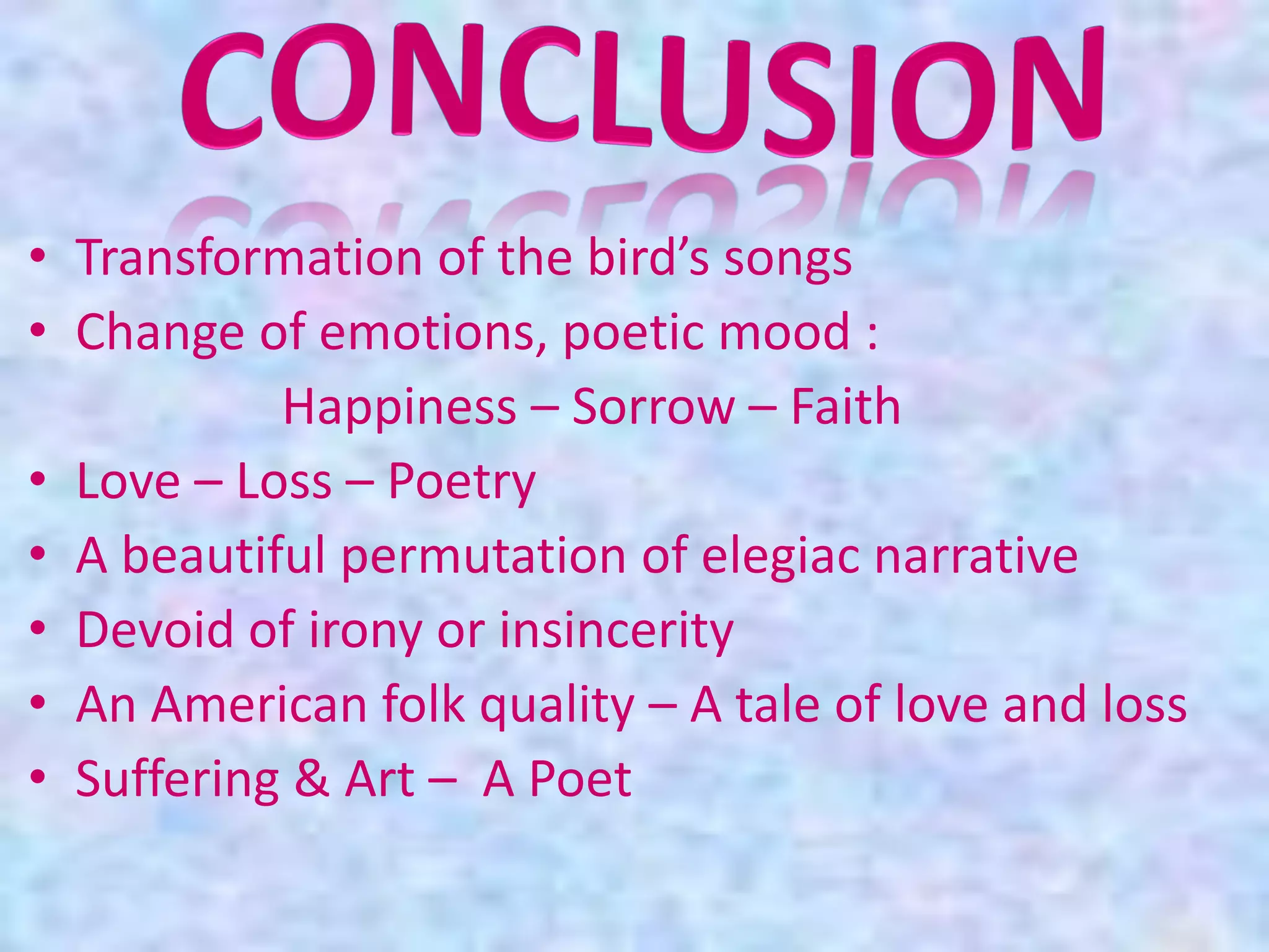 • Transformation of the bird’s songs
• Change of emotions, poetic mood :
Happiness – Sorrow – Faith
• Love – Loss – Poetry
• A beautiful permutation of elegiac narrative
• Devoid of irony or insincerity
• An American folk quality – A tale of love and loss
• Suffering & Art – A Poet
 