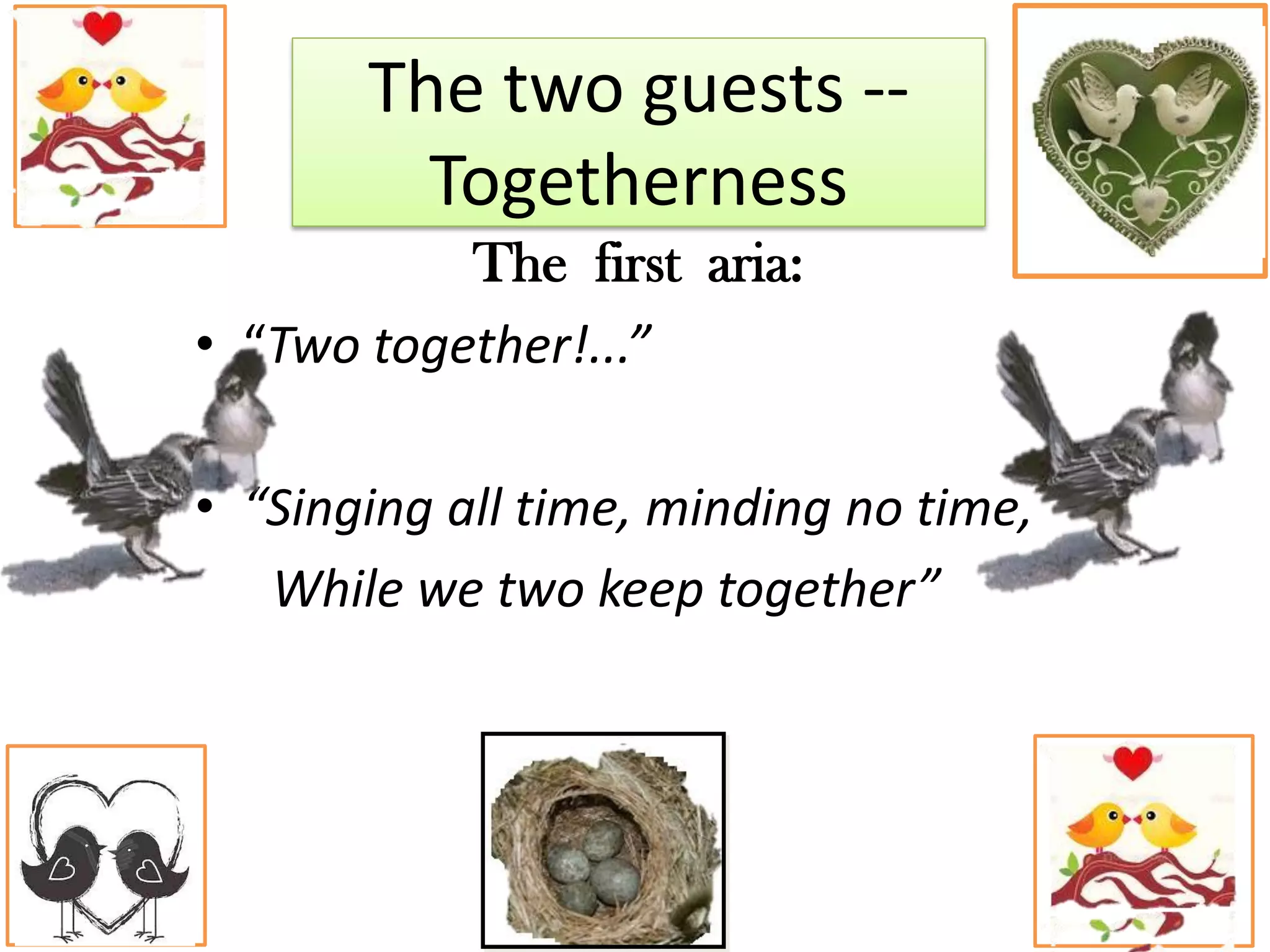 The first aria:
• “Two together!...”
• “Singing all time, minding no time,
While we two keep together”
The two guests --
Togetherness
 
