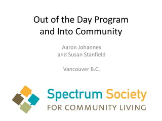 Out of the Day Program
 and Into Community
      Aaron Johannes
     and Susan Stanfield

       Vancouver B.C.
 