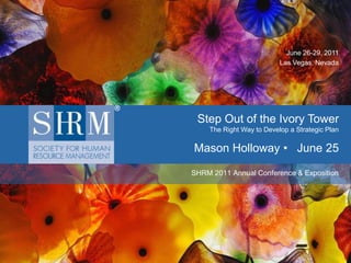 June 26-29, 2011
                                       Las Vegas, Nevada




              Step Out of the Ivory Tower
                 The Right Way to Develop a Strategic Plan

             Mason Holloway • June 25

             SHRM 2011 Annual Conference & Exposition




©SHRM 2010
 