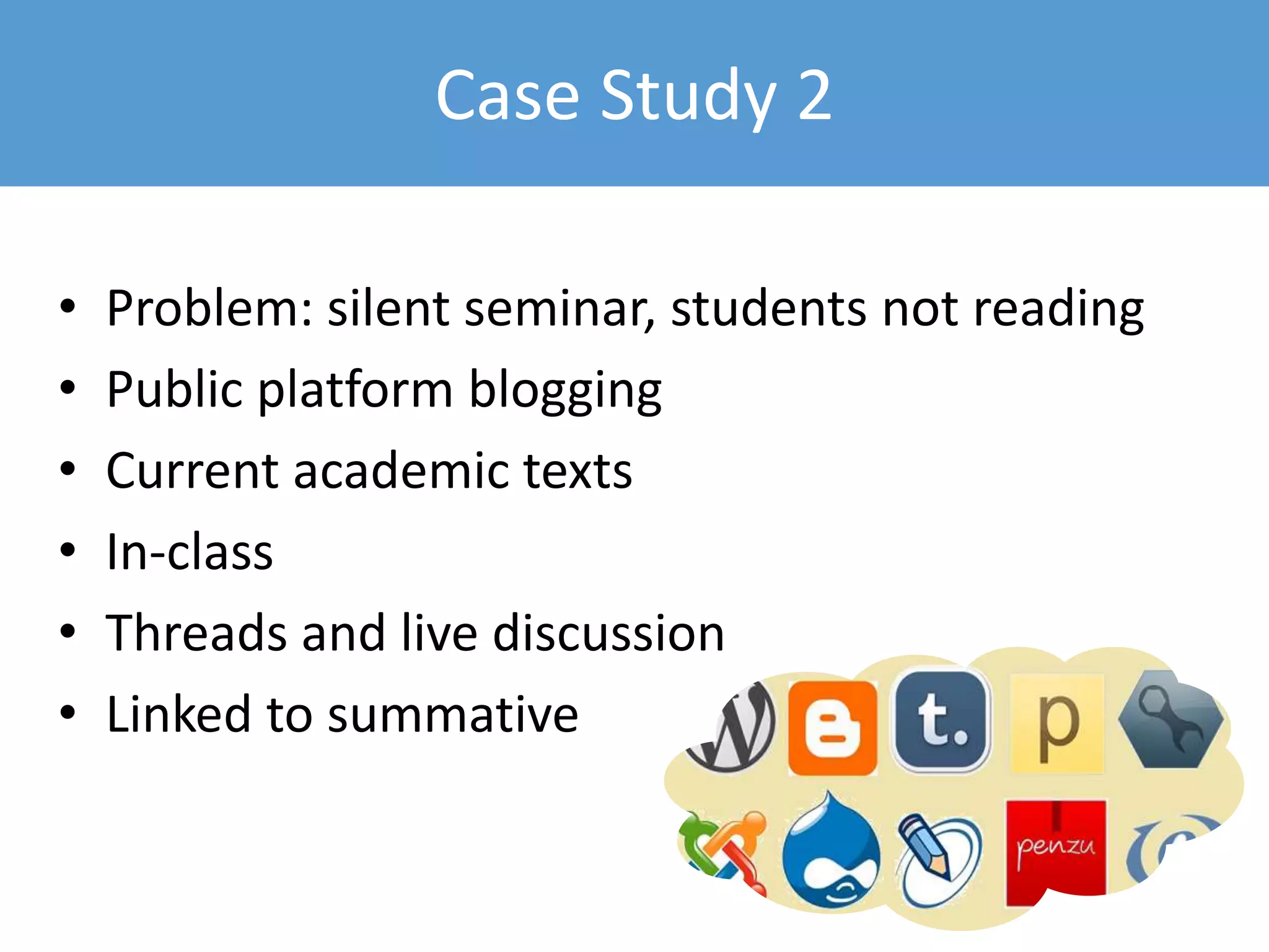 Case Study 2
• Problem: silent seminar, students not reading
• Public platform blogging
• Current academic texts
• In-class
• Threads and live discussion
• Linked to summative
 