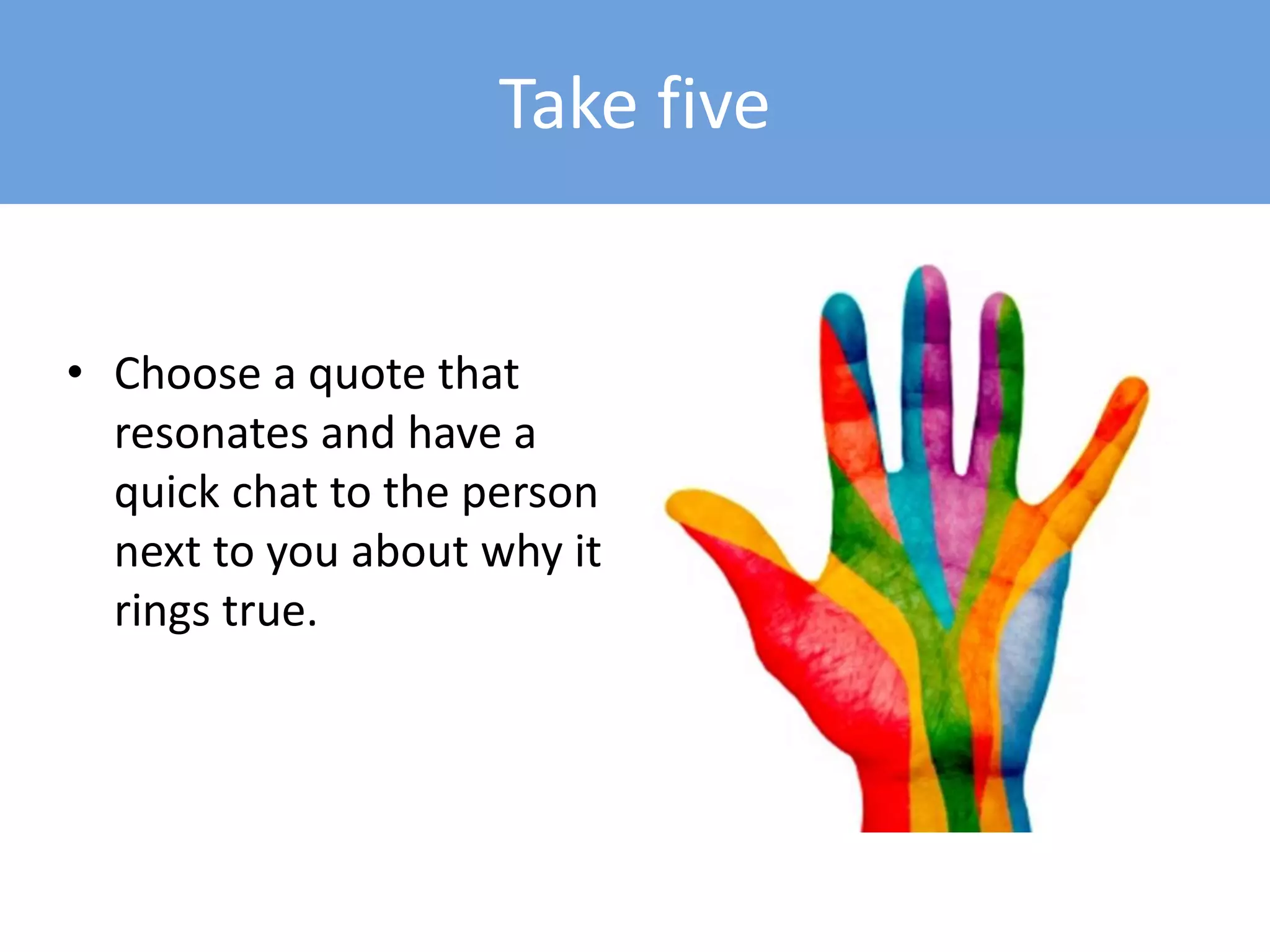 Take five
• Choose a quote that
resonates and have a
quick chat to the person
next to you about why it
rings true.
 