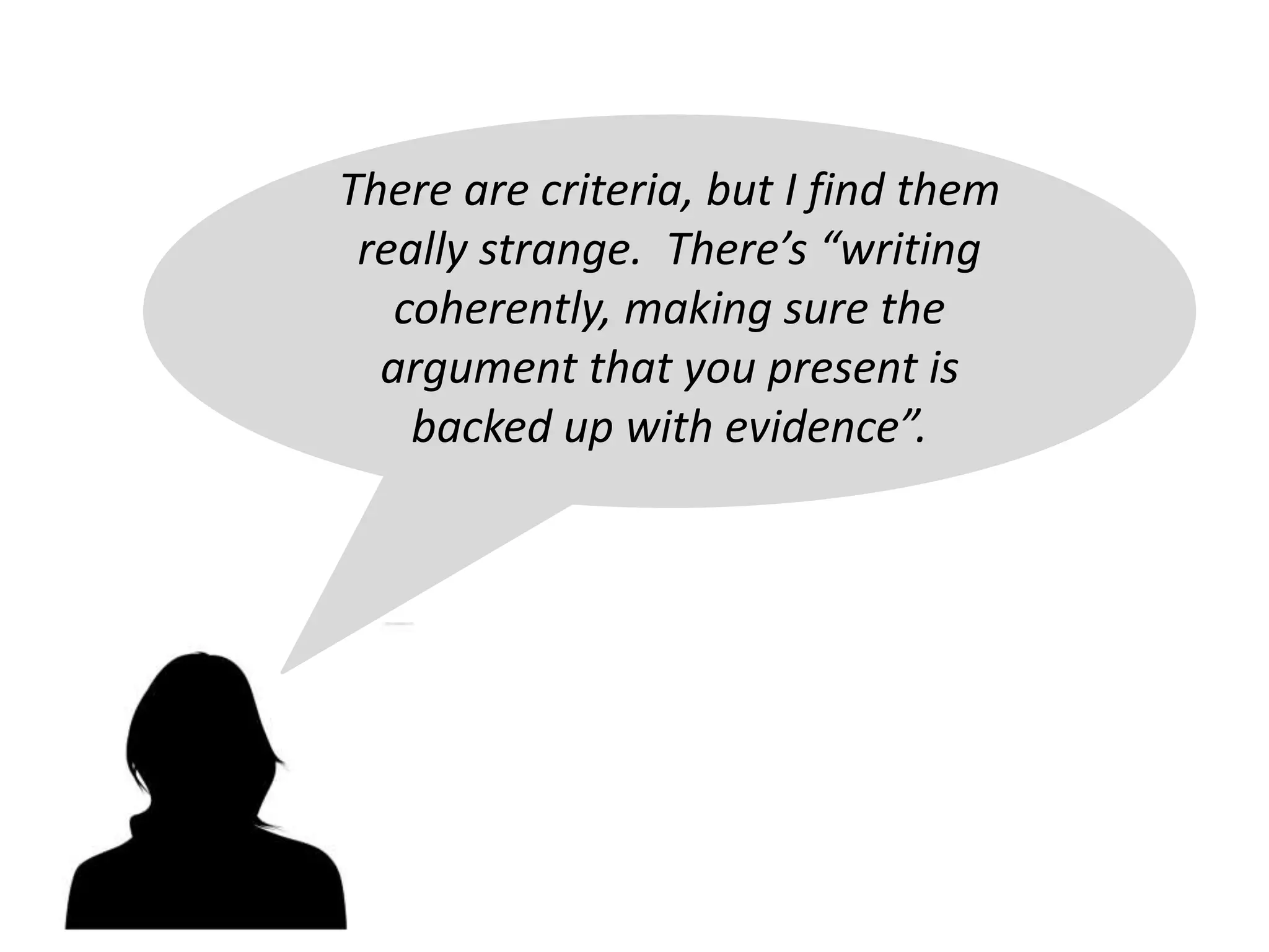 There are criteria, but I find them
really strange. There’s “writing
coherently, making sure the
argument that you present is
backed up with evidence”.
 
