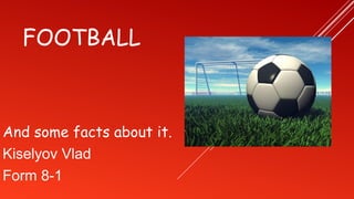FOOTBALL
And some facts about it.
Kiselyov Vlad
Form 8-1
 