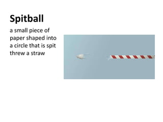 Spitball a small piece of paper shaped into a circle that is spit threw a straw 