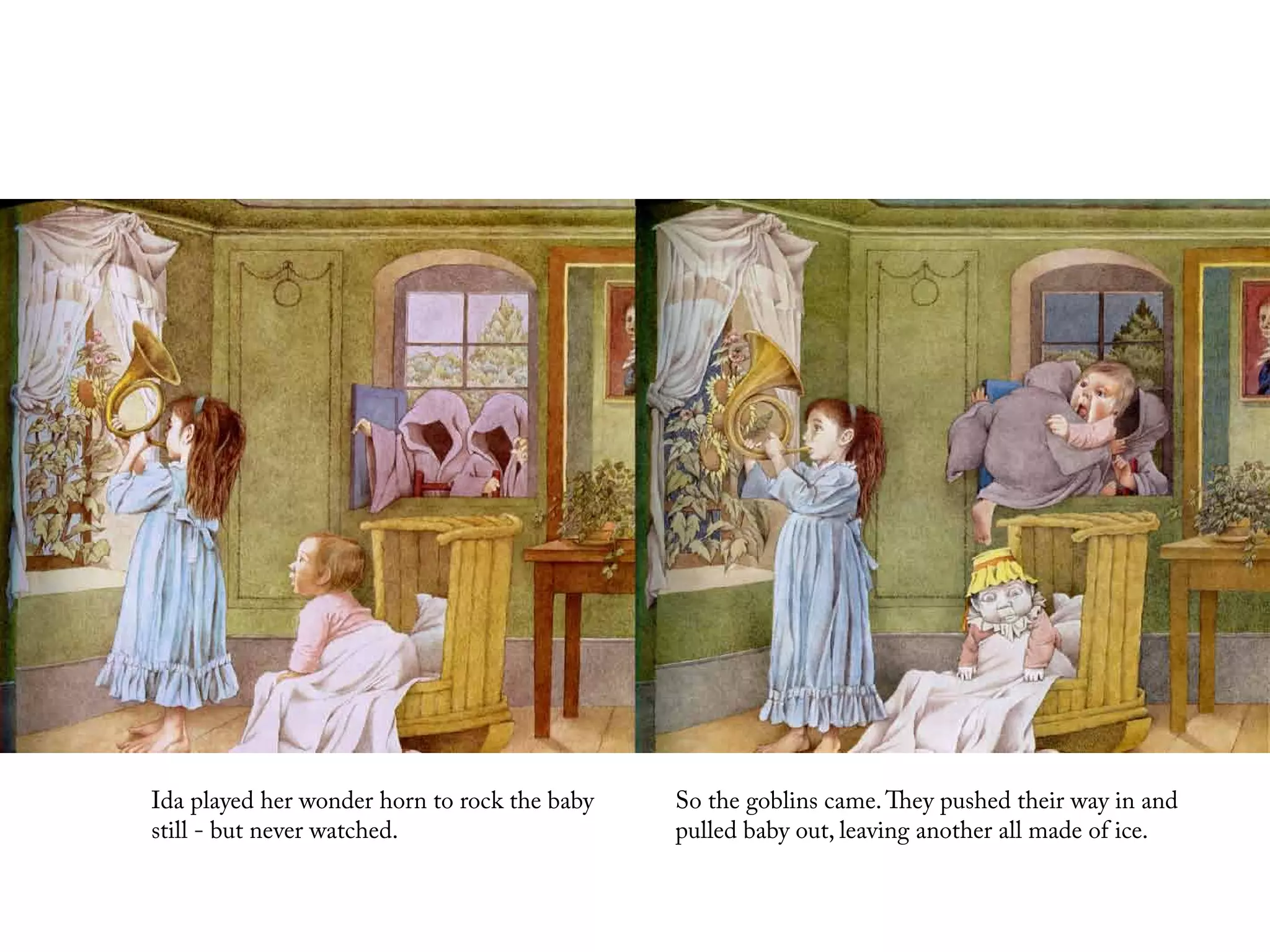 Ida played her wonder horn to rock the baby   So the goblins came. They pushed their way in and
still - but never watched.                    pulled baby out, leaving another all made of ice.
 