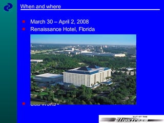 When and where March 30 – April 2, 2008 Renaissance Hotel, Florida Sea World 