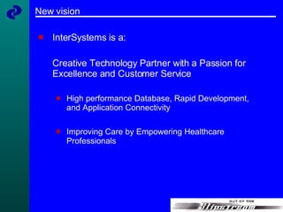 New vision InterSystems is a: Creative Technology Partner with a Passion for Excellence and Customer Service High performance Database, Rapid Development, and Application Connectivity Improving Care by Empowering Healthcare Professionals 