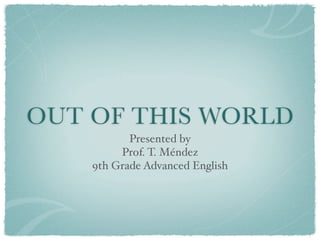 OUT OF THIS WORLD
           Presented by
         Prof. T. Méndez
    9th Grade Advanced English
 