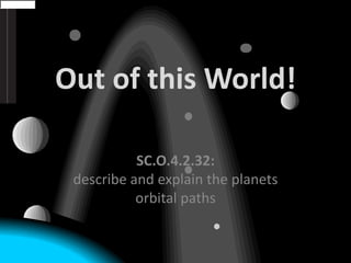Out of this World! SC.O.4.2.32:describe and explain the planets orbital paths 