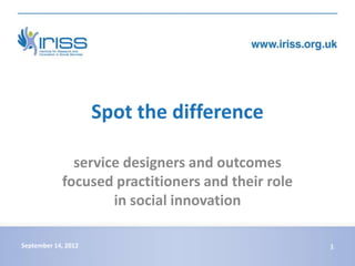 Spot the difference

              service designers and outcomes
            focused practitioners and their role
                    in social innovation

September 14, 2012                                 1
 