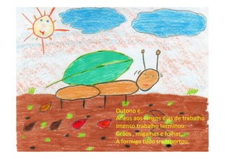 Outono	
  é…	
  
Adeus	
  aos	
  longos	
  dias	
  de	
  trabalho	
  
Imenso	
  trabalho	
  terminou.	
  
Grãos	
  ,	
  migalhas	
  e	
  folhas,	
  
A	
  formiga	
  tudo	
  transportou.	
  	
  
 