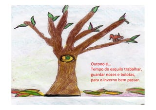 Outono	
  é…	
  
Tempo	
  do	
  esquilo	
  trabalhar,	
  
guardar	
  nozes	
  e	
  bolotas,	
  
para	
  o	
  inverno	
  bem	
  passar.	
  
 