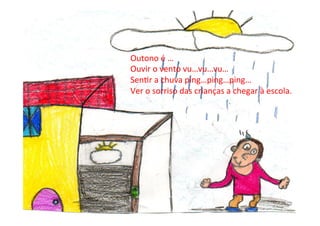 Outono	
  é	
  …	
  
Ouvir	
  o	
  vento	
  vu…vu…vu…	
  
Sen6r	
  a	
  chuva	
  ping…ping…ping…	
  
Ver	
  o	
  sorriso	
  das	
  crianças	
  a	
  chegar	
  à	
  escola.	
  
 