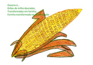 Outono	
  é…	
  
Grãos	
  de	
  milho	
  dourados,	
  	
  
Transformados	
  em	
  farinha,	
  
Farinha	
  transformada	
  no	
  delicioso	
  pão	
  	
  
 