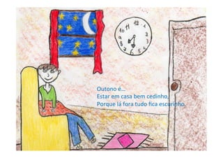 Outono	
  é…	
  
Estar	
  em	
  casa	
  bem	
  cedinho,	
  
Porque	
  lá	
  fora	
  tudo	
  ﬁca	
  escurinho.	
  
 