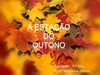 A ESTAÇÃO
DO
OUTONO
Português – 8.º Ano
Prof.ª Margarida Santos
 