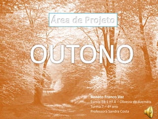 Área de Projeto OUTONO Renato Franco Vaz Escola EB 1 nº 4 – Oliveira de Azeméis Turma 7 – 4º ano Professora Sandra Costa 