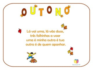 Lá vai uma, lá vão duas,
três folhinhas a voar
uma é minha outra é tua
outra é de quem apanhar.