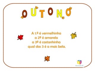 A 1.ª é vermelhinha
a 2ª é amarela
a 3ª é castanhinha
qual das 3 é a mais bela.