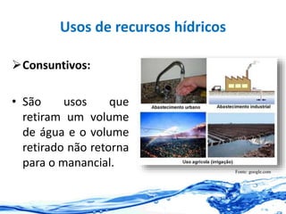 Usos de recursos hídricos
Consuntivos:
• São usos que
retiram um volume
de água e o volume
retirado não retorna
para o manancial.
Fonte: google.com
 