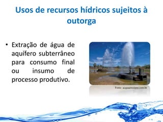 Usos de recursos hídricos sujeitos à
outorga
• Extração de água de
aquífero subterrâneo
para consumo final
ou insumo de
processo produtivo.
Fonte: acquaartesiana.com.br
 
