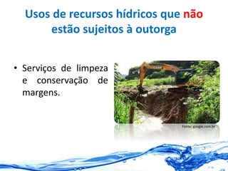 Usos de recursos hídricos que não
estão sujeitos à outorga
• Serviços de limpeza
e conservação de
margens.
Fonte: google.com.br
 