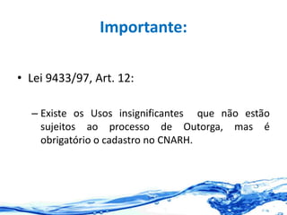 Importante:
• Lei 9433/97, Art. 12:
– Existe os Usos insignificantes que não estão
sujeitos ao processo de Outorga, mas é
obrigatório o cadastro no CNARH.
 