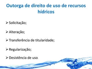Outorga de direito de uso de recursos
hídricos
Solicitação;
Alteração;
Transferência de titularidade;
Regularização;
Desistência de uso.
 