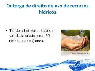 Outorga de direito de uso de recursos
hídricos
• Tendo a Lei estipulado sua
validade máxima em 35
(trinta e cinco) anos.
Fonte: eticaverde.com.br
 