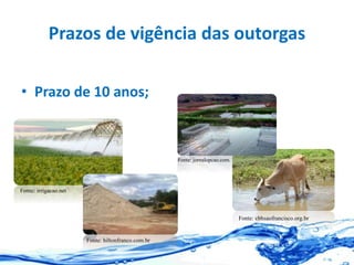 Prazos de vigência das outorgas
• Prazo de 10 anos;
Fonte: irrigacao.net
Fonte: hiltonfranco.com.br
Fonte: cbhsaofrancisco.org.br
Fonte: jornalopcao.com.
 