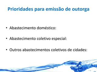 Prioridades para emissão de outorga
• Abastecimento doméstico:
• Abastecimento coletivo especial:
• Outros abastecimentos coletivos de cidades:
 