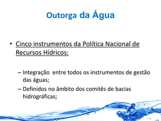 Outorga da Água
• Cinco instrumentos da Política Nacional de
Recursos Hídricos:
– Integração entre todos os instrumentos de gestão
das águas;
– Definidos no âmbito dos comitês de bacias
hidrográficas;
 