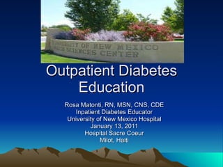 Outpatient Diabetes Education Rosa Matonti, RN, MSN, CNS, CDE Inpatient Diabetes Educator University of New Mexico Hospital January 13, 2011 Hospital Sacre Coeur Milot, Haiti 