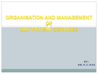 ORGANISATION AND MANAGEMENT OFOUT PATIENT SERVICES  By: DR.N.C.DAS 