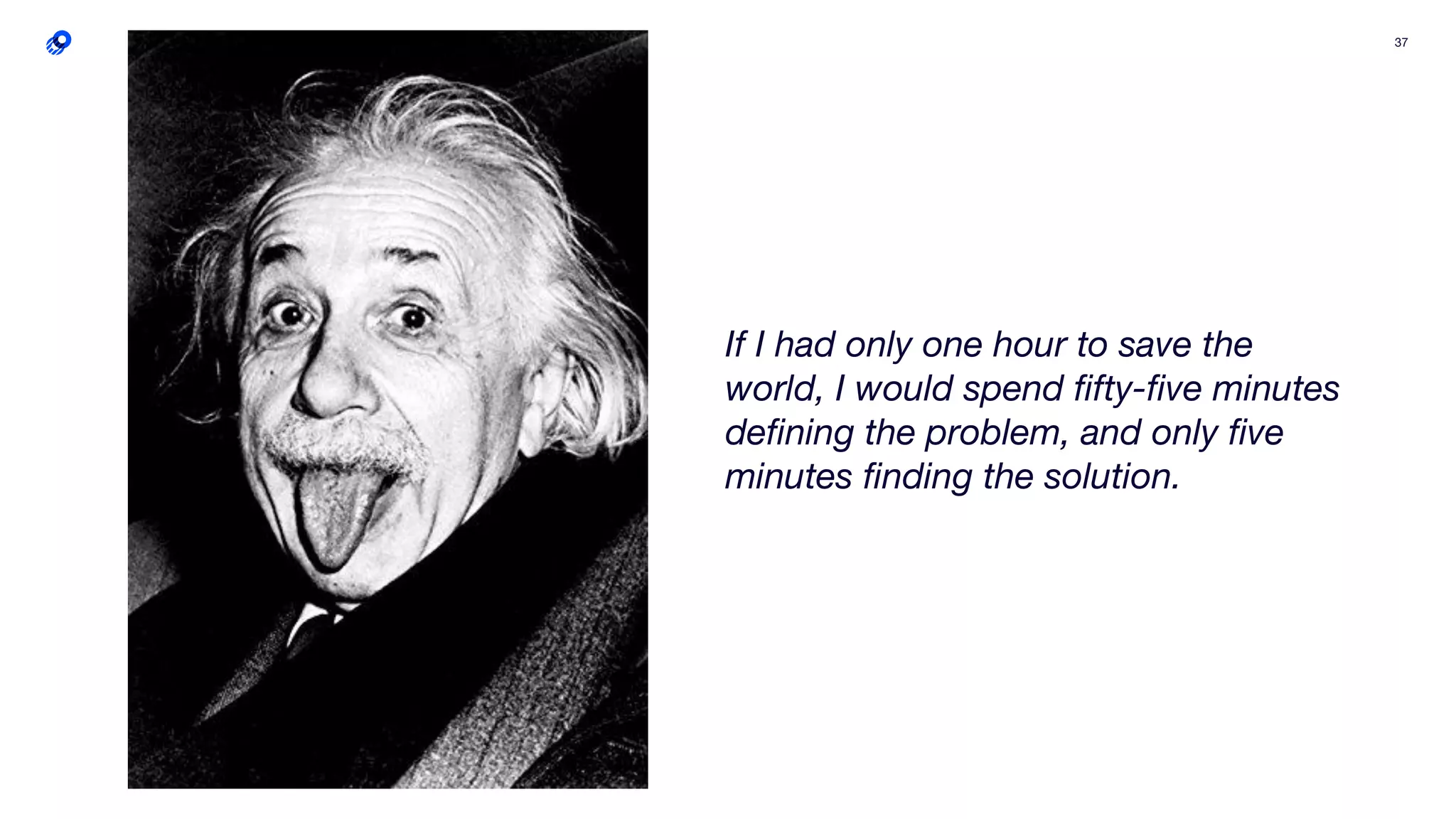 37
If I had only one hour to save the
world, I would spend ﬁfty-ﬁve minutes
deﬁning the problem, and only ﬁve
minutes ﬁnding the solution.
 