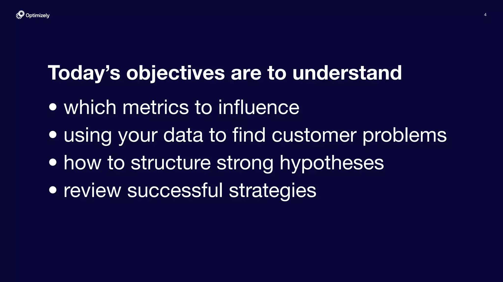 4
Today’s objectives are to understand
• which metrics to inﬂuence
• using your data to ﬁnd customer problems
• how to structure strong hypotheses
• review successful strategies
 