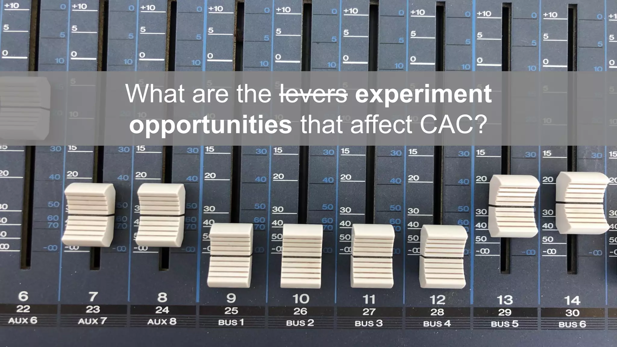 What are the levers experiment
opportunities that affect CAC?
 