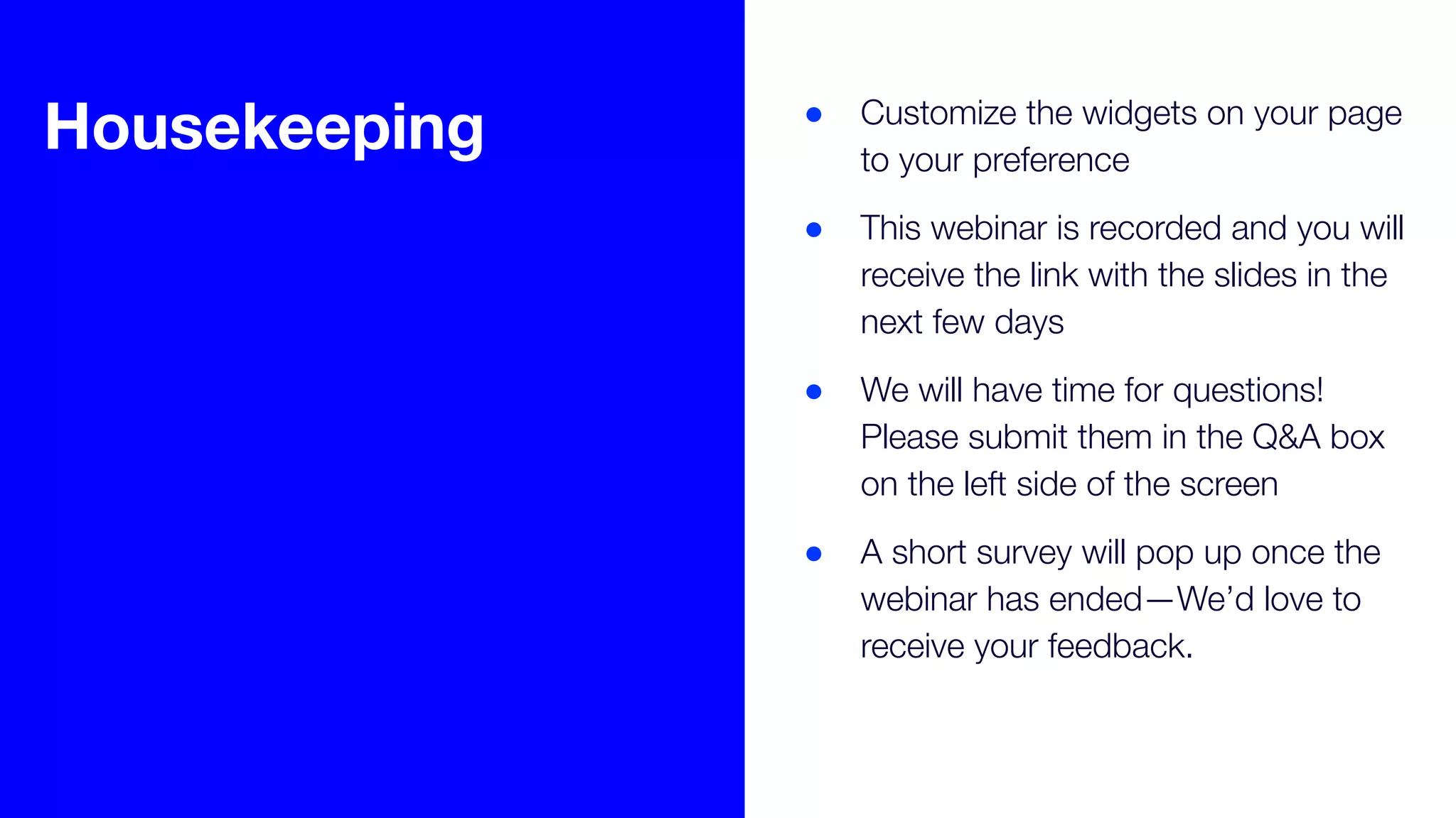 ● Customize the widgets on your page
to your preference
● This webinar is recorded and you will
receive the link with the slides in the
next few days
● We will have time for questions!
Please submit them in the Q&A box
on the left side of the screen
● A short survey will pop up once the
webinar has ended—We’d love to
receive your feedback.
Housekeeping
 