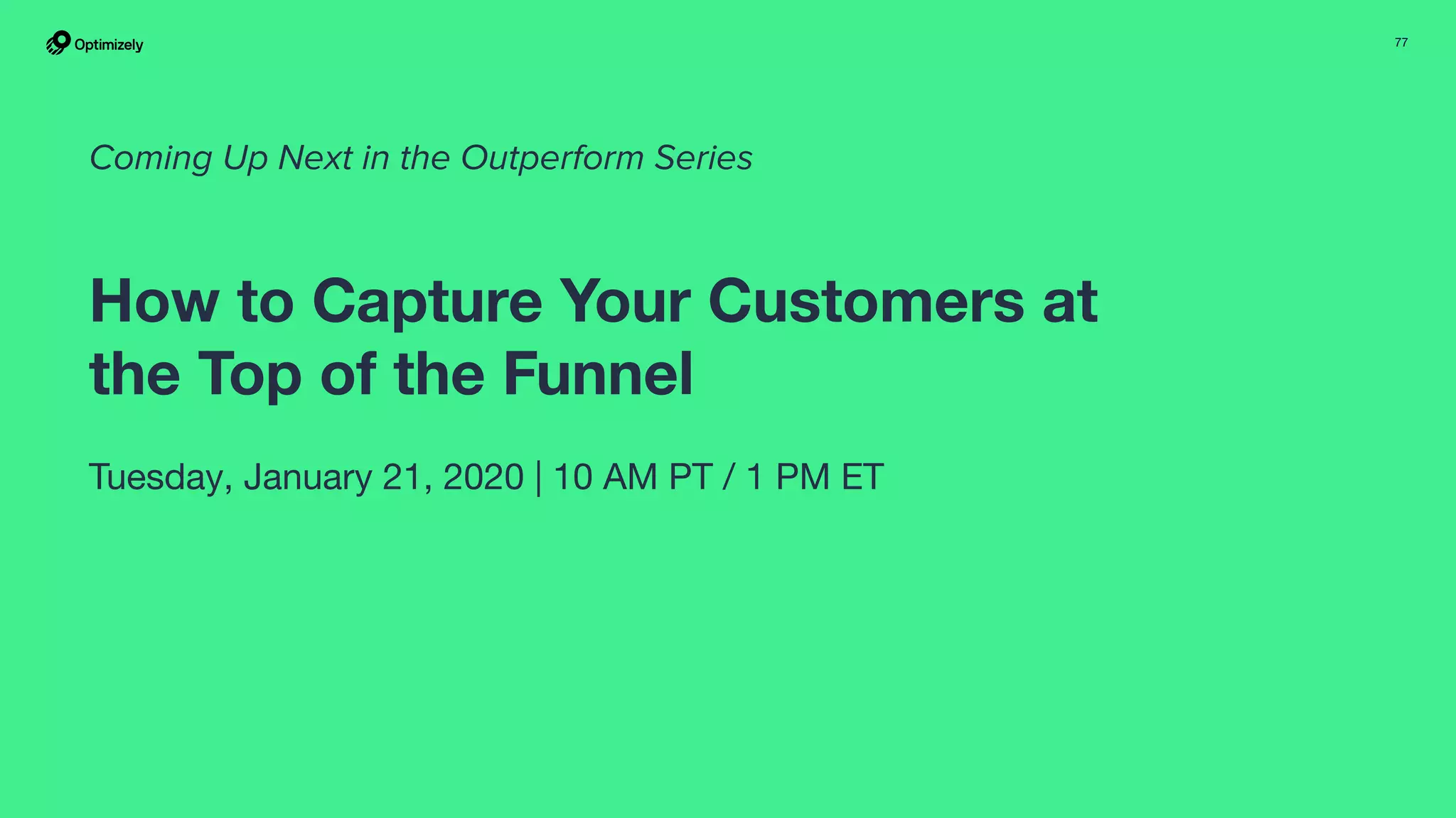 77
How to Capture Your Customers at
the Top of the Funnel
Tuesday, January 21, 2020 | 10 AM PT / 1 PM ET
Coming Up Next in the Outperform Series
 