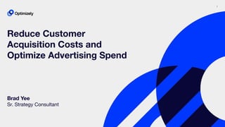 1
Brad Yee
Sr. Strategy Consultant
Reduce Customer
Acquisition Costs and
Optimize Advertising Spend
 