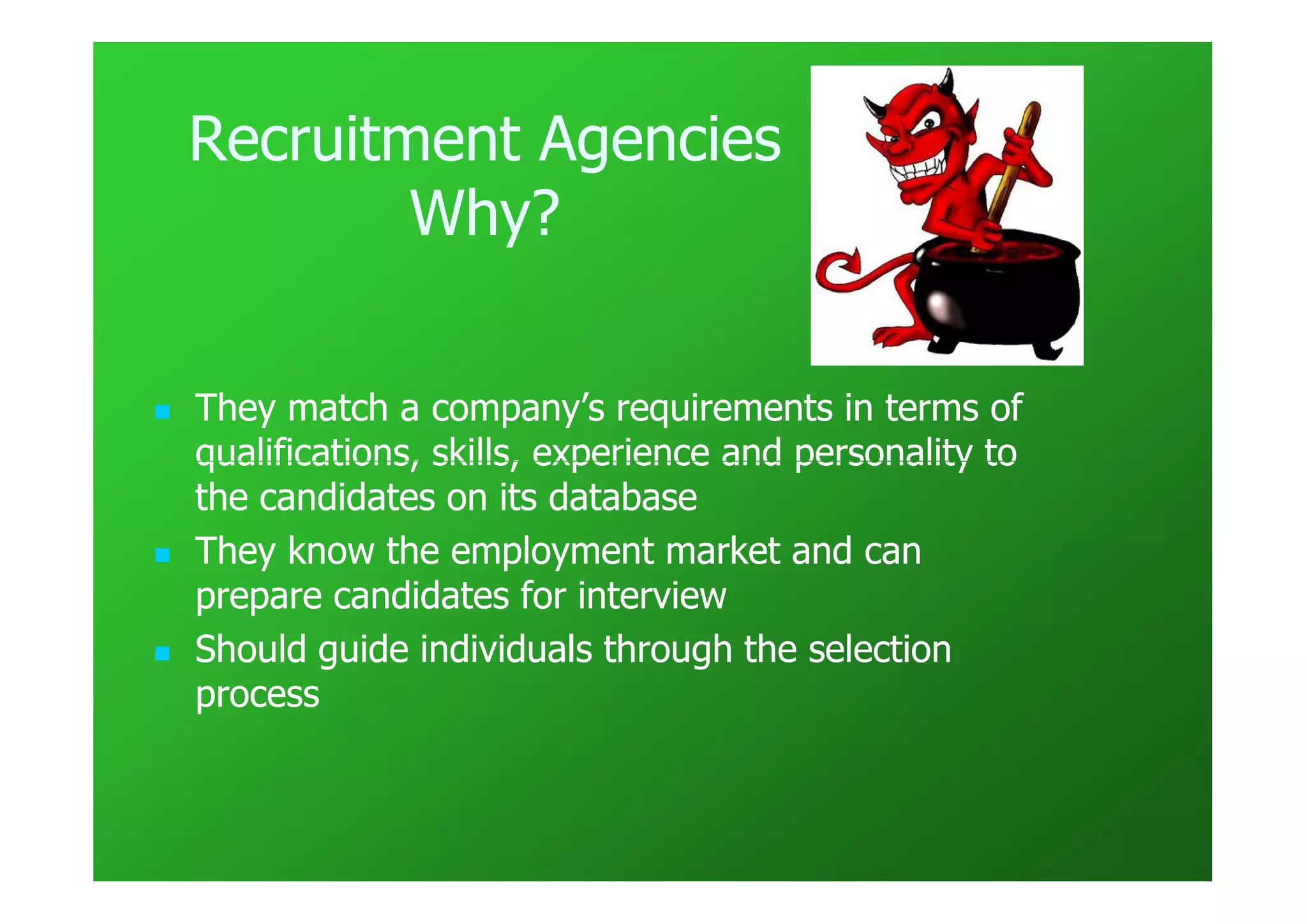 Recruitment Agencies
        Why?

They match a company’s requirements in terms of
qualifications, skills, experience and personality to
the candidates on its database
They know the employment market and can
prepare candidates for interview
Should guide individuals through the selection
process
 