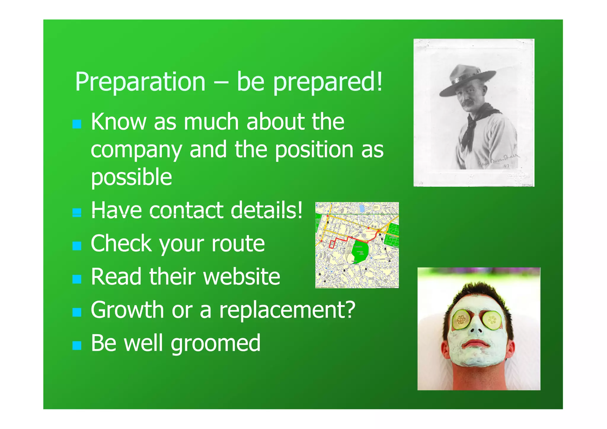 Preparation – be prepared!
 Know as much about the
 company and the position as
 possible
 Have contact details!
 Check your route
 Read their website
 Growth or a replacement?
 Be well groomed
 