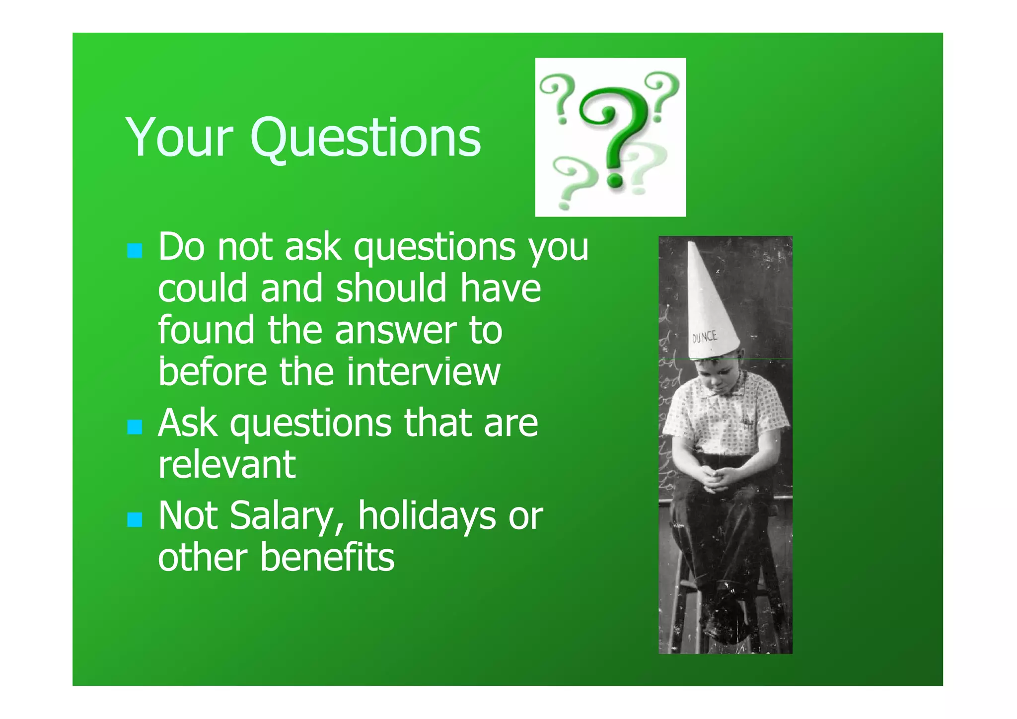 Your Questions
 Do not ask questions you
 could and should have
 found the answer to
 before the interview
 Ask questions that are
 relevant
 Not Salary, holidays or
 other benefits
 