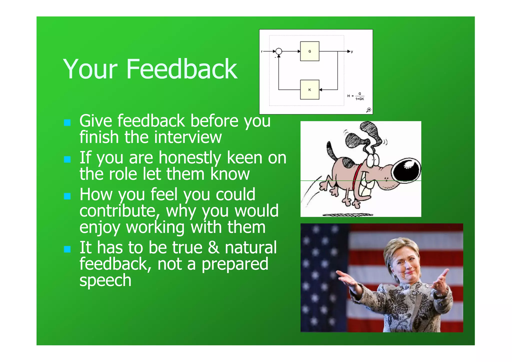 Your Feedback
 Give feedback before you
 finish the interview
 If you are honestly keen on
 the role let them know
 How you feel you could
 contribute, why you would
 enjoy working with them
 It has to be true & natural
 feedback, not a prepared
 speech
 