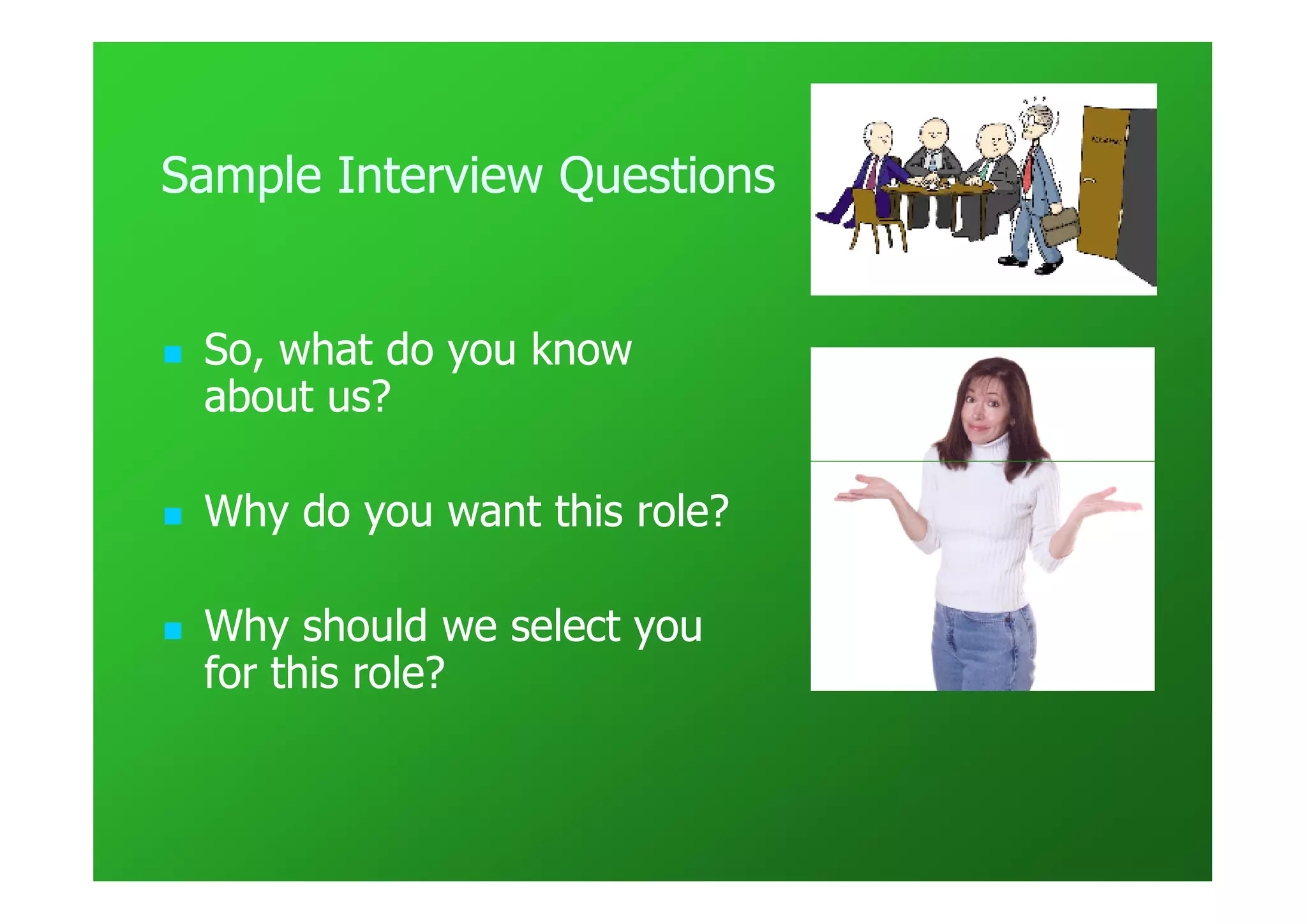Sample Interview Questions


 So, what do you know
 about us?

 Why do you want this role?

 Why should we select you
 for this role?
 