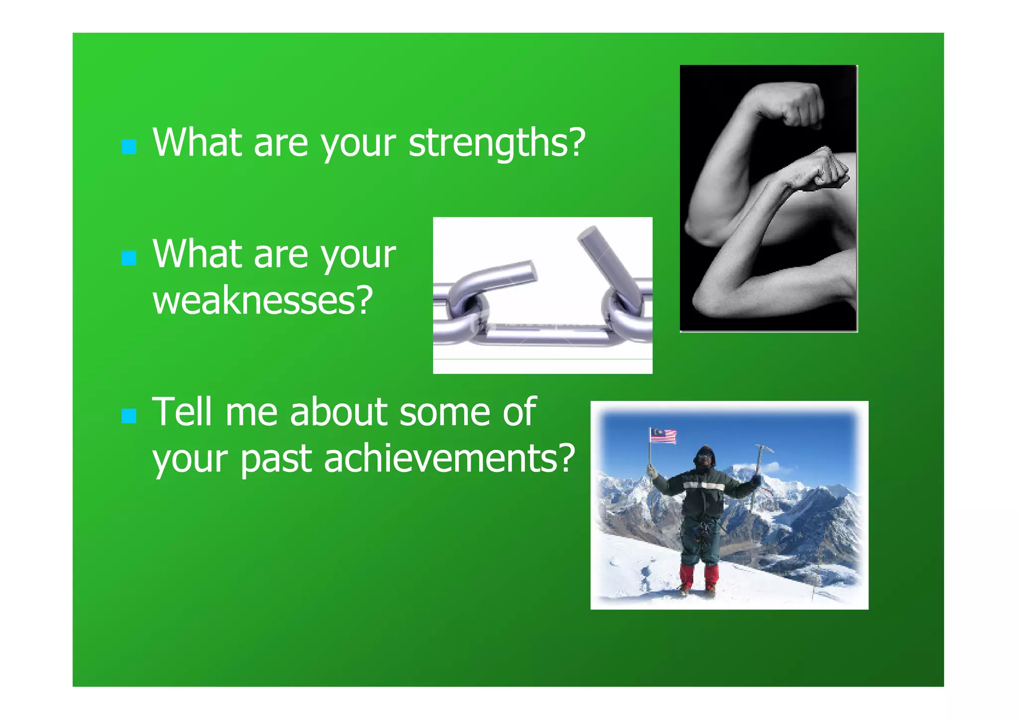 What are your strengths?

What are your
weaknesses?

Tell me about some of
your past achievements?
 