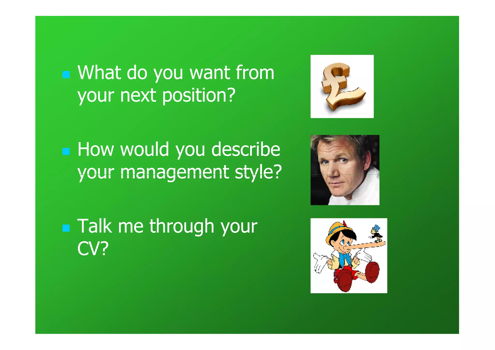 What do you want from
your next position?

How would you describe
your management style?

Talk me through your
CV?
 