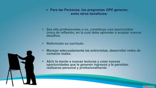  Para los trabajadores, los programas OPC generan,
entre otros beneficios:
 La necesaria asistencia profesional, logísti...